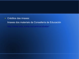 ●   Créditos das imaxes:
    Imaxes dos materiais da Consellería de Educación
    http://www.edu.xunta.es/centros/abalar/
 