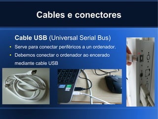 Cables e conectores

    Cable USB (Universal Serial Bus)
●   Serve para conectar periféricos a un ordenador.
●   Debemos conectar o ordenador ao encerado
    mediante cable USB
 