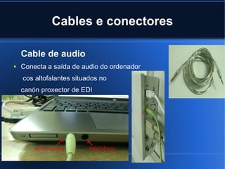 Cables e conectores

    Cable de audio
●   Conecta a saída de audio do ordenador
    cos altofalantes situados no
    canón proxector de EDI
 