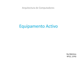 Arquitectura de Computadores




Equipamento Activo




                                Rui Mártires
                                Nº15, 11ºGI
 