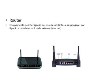 • Router
• Equipamento de interligação entre redes distintas e responsavel por
  ligação a rede interna à rede externa (internet).
 