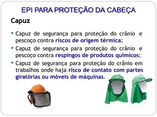 EPI PARA PROTEÇÃO DA CABEÇA
Capuz
 Capuz de segurança para proteção do crânio e
pescoço contra riscos de origem térmica;
 Capuz de segurança para proteção do crânio e
pescoço contra respingos de produtos químicos;
 Capuz de segurança para proteção do crânio em
trabalhos onde haja risco de contato com partes
giratórias ou móveis de máquinas.
 