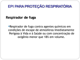 Respirador de fuga
Respirador de fuga contra agentes químicos em
condições de escape de atmosferas Imediatamente
Perigosa à Vida e à Saúde ou com concentração de
oxigênio menor que 18% em volume.
EPI PARA PROTEÇÃO RESPIRATÓRIA
 