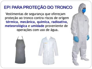 Vestimentas de segurança que ofereçam
proteção ao tronco contra riscos de origem
térmica, mecânica, química, radioativa,
meteorológica e umidade proveniente de
operações com uso de água.
EPI PARA PROTEÇÃO DO TRONCO
 