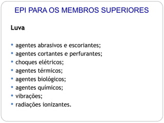 Luva
 agentes abrasivos e escoriantes;
 agentes cortantes e perfurantes;
 choques elétricos;
 agentes térmicos;
 agentes biológicos;
 agentes químicos;
 vibrações;
 radiações ionizantes.
EPI PARA OS MEMBROS SUPERIORES
 