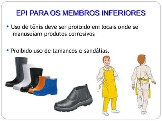  Uso de tênis deve ser proibido em locais onde se
manuseiam produtos corrosivos
 Proibido uso de tamancos e sandálias.
EPI PARA OS MEMBROS INFERIORES
 