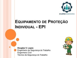 EQUIPAMENTO DE PROTEÇÃO
INDIVIDUAL - EPI
Douglas V. Lopes
Engenheiro de Segurança do Trabalho
Engenheiro Civil
Técnico de Segurança do Trabalho
 