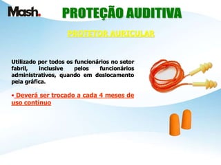 Utilizado por todos os funcionários no setor
fabril, inclusive pelos funcionários
administrativos, quando em deslocamento
pela gráfica.
• Deverá ser trocado a cada 4 meses de
uso contínuo
PROTETOR AURICULAR
 
