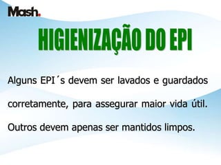 Alguns EPI´s devem ser lavados e guardados
corretamente, para assegurar maior vida útil.
Outros devem apenas ser mantidos limpos.
 