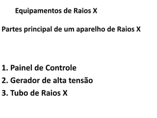 1. Painel de Controle
2. Gerador de alta tensão
3. Tubo de Raios X
Equipamentos de Raios X
Partes principal de um aparelho de Raios X
 