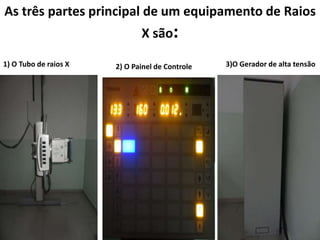 As três partes principal de um equipamento de Raios
X são:
1) O Tubo de raios X 2) O Painel de Controle 3)O Gerador de alta tensão
 