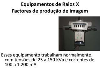 Equipamentos de Raios X
Factores de produção de imagem
Esses equipamento trabalham normalmente
com tensões de 25 a 150 KVp e correntes de
100 a 1.200 mA
 