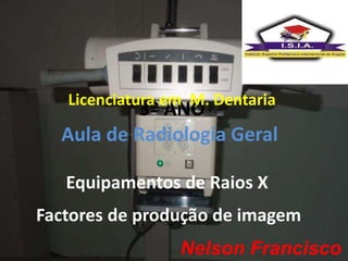 3º ANO
Aula de Radiologia Geral
Licenciatura em M. Dentaria
Equipamentos de Raios X
Nelson Francisco
Factores de produção de imagem
 