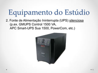 Equipamento do Estúdio
2. Fonte de Alimentação Ininterrupta (UPS) silenciosa
(p.ex. GMUPS Control 1500 VA,
APC Smart-UPS Sua 1500, PowerCom, etc.)
10
 