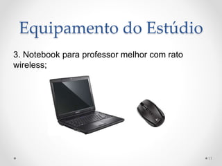 Equipamento do Estúdio
3. Notebook para professor melhor com rato
wireless;
11
 
