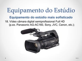 Equipamento do Estúdio
Equipamento do estúdio mais sofisticado
18. Vídeo câmara digital semiprofissional Full HD
(p.ex. Panasonic AG-AC160, Sony, JVC, Canon, etc.);
24
 