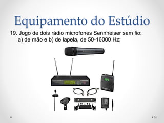 Equipamento do Estúdio
19. Jogo de dois rádio microfones Sennheiser sem fio:
a) de mão e b) de lapela, de 50-16000 Hz;
26
 