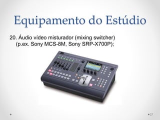 Equipamento do Estúdio
20. Áudio vídeo misturador (mixing switcher)
(p.ex. Sony MCS-8M, Sony SRP-X700P);
27
 