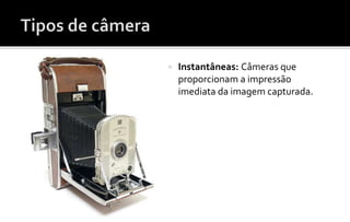  Instantâneas: Câmeras que 
proporcionam a impressão 
imediata da imagem capturada. 
 