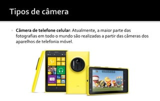  Câmera de telefone celular: Atualmente, a maior parte das 
fotografias em todo o mundo são realizadas a partir das câmeras dos 
aparelhos de telefonia móvel. 
 