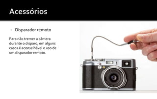  Disparador remoto 
Para não tremer a câmera 
durante o disparo, em alguns 
casos é aconselhável o uso de 
um disparador remoto. 
 