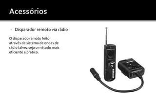  Disparador remoto via rádio 
O disparado remoto feito 
através de sistema de ondas de 
rádio talvez seja o método mais 
eficiente e prático. 
 