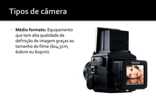  Médio formato: Equipamento 
que tem alta qualidade de 
definição de imagem graças ao 
tamanho do filme (6x4,5cm, 
6x6cm ou 6x9cm). 
 