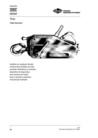 Espírito Santo
_________________________________________________________________________________________________
__
Tirfor
_________________________________________________________________________________________________
__
CST
48 Companhia Siderúrgica de Tubarão
Talha Guincho
trabalha em qualquer direção
comprimento ilimitado do cabo
precisão milimétrica na manobra
dispositivo de segurança
para excesso de carga
peso e tamanho reduzidos
manutenção facilitada
 