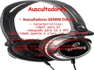 Auscultadores Auscultadores GEMINI DJX-03 Características: -Ideal para DJ  -Adequado para CD e MP3  -Sonoridade quente e clara com ricos graves  -Haste ajustável com movimento de 180° nos fones -Corpo leve e fácil de transportar  -Conector 3.5mm com adaptador para 1/4" (6.5mm)  -Cabo com 1.4m  