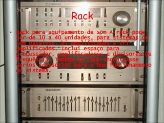 Rack Rack para equipamento de som A rack pode ser de 10 a 40 unidades, para sistemas de som passivos, bi amplificados e tri amplificados. Inclui espaço para processador, amplificadores e divisores de frequência. Também na rack encontrasse vários acessórios para o bom funcionamento do sistema. 