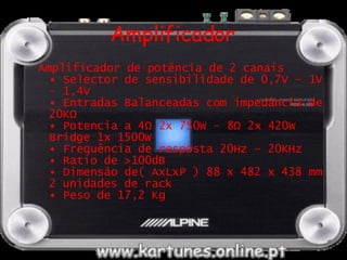 Amplificador Amplificador de potência de 2 canais  • Selector de sensibilidade de 0,7V – 1V – 1,4V  • Entradas Balanceadas com impedância de 20KΩ  • Potencia a 4Ω 2x 750W - 8Ω 2x 420W Bridge 1x 1500W  • Frequência de resposta 20Hz – 20KHz  • Ratio de >100dB  • Dimensão de( AxLxP ) 88 x 482 x 438 mm 2 unidades de rack  • Peso de 17,2 Kg  