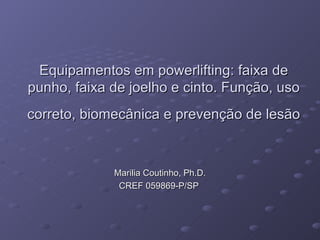 Equipamentos em powerlifting: faixa de punho, faixa de joelho e cinto. Função, uso correto, biomecânica e prevenção de lesão   Marilia Coutinho, Ph.D. CREF 059869-P/SP  