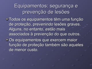 Equipamentos: segurança e prevenção de lesões Todos os equipamentos têm uma função de proteção, prevenindo lesões graves. Alguns, no entanto, estão mais associados à prevenção do que outros. Os equipamentos que exercem maior função de proteção também são aqueles de menor custo. 
