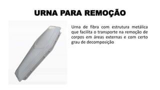 URNA PARA REMOÇÃO
Urna de fibra com estrutura metálica
que facilita o transporte na remoção de
corpos em áreas externas e com certo
grau de decomposição
 