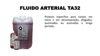 FLUIDO ARTERIAL TA32
Produto específico para corpos em
início e em decomposição, afogados,
queimados ou acamados e longo
período.
 