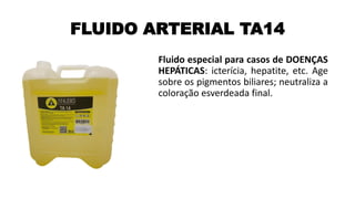 FLUIDO ARTERIAL TA14
Fluido especial para casos de DOENÇAS
HEPÁTICAS: icterícia, hepatite, etc. Age
sobre os pigmentos biliares; neutraliza a
coloração esverdeada final.
 