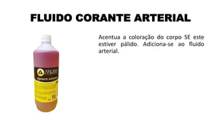 FLUIDO CORANTE ARTERIAL
Acentua a coloração do corpo SE este
estiver pálido. Adiciona-se ao fluido
arterial.
 
