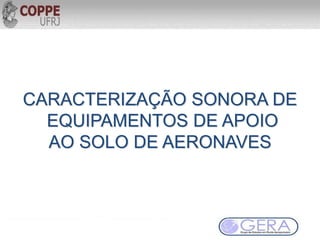 CARACTERIZAÇÃO SONORA DE
EQUIPAMENTOS DE APOIO
AO SOLO DE AERONAVES
 