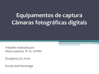 Equipamentos de captura
Câmaras fotográficas digitais
Trabalho realizado por:
Maria Catarino Nº 14 10ºPM1
Disciplina: D.C.A Inf.
Escola José Saramago
 