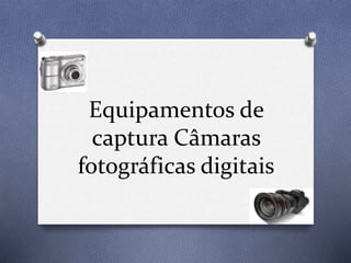 Equipamentos de
captura Câmaras
fotográficas digitais
 