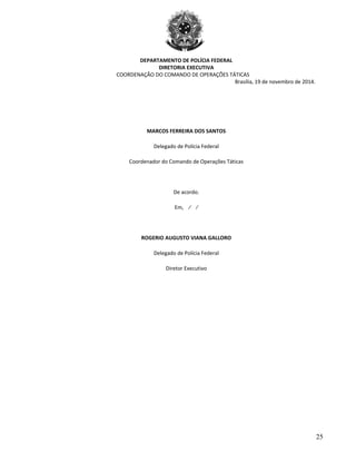 DEPARTAMENTO DE POLÍCIA FEDERAL
DIRETORIA EXECUTIVA
COORDENAÇÃO DO COMANDO DE OPERAÇÕES TÁTICAS
Brasília, 19 de novembro de 2014.
MARCOS FERREIRA DOS SANTOS
Delegado de Polícia Federal
Coordenador do Comando de Operações Táticas
De acordo.
Em, ⁄ ⁄
ROGERIO AUGUSTO VIANA GALLORO
Delegado de Polícia Federal
Diretor Executivo
25
 