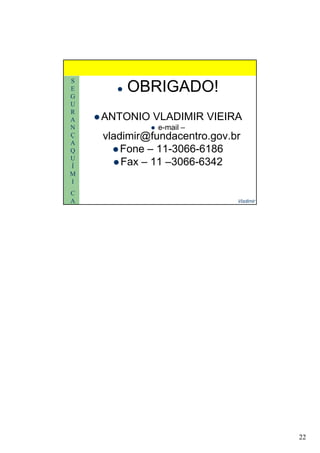 22
S
E
G
U
OBRIGADO!
R
A
N
Ç
A
Q
U
ANTONIO VLADIMIR VIEIRA
e-mail –
vladimir@fundacentro.gov.br
Fone – 11-3066-6186
Vladimir
U
Í
M
I
C
A
Fax – 11 –3066-6342
 