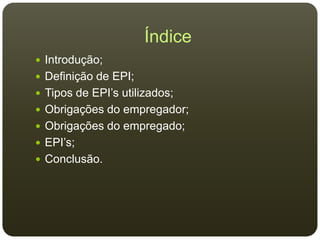 Índice
 Introdução;
 Definição de EPI;
 Tipos de EPI’s utilizados;
 Obrigações do empregador;
 Obrigações do empregado;
 EPI’s;
 Conclusão.
 