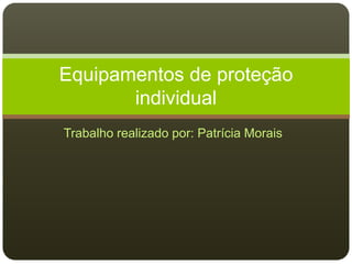 Trabalho realizado por: Patrícia Morais
Equipamentos de proteção
individual
 