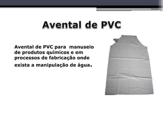 Avental de PVC para manuseio
de produtos químicos e em
processos de fabricação onde
exista a manipulação de água.
 