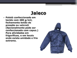 • Paletó confeccionado em
tecido com 480 g/m2,
fechamento botão de
pressão ou velcro®
(0pcionalmente pode ser
confeccionado com capuz.)
Para atividades em
frigoríficos, e em locais
onde exista umidade e frio
extremo.
 