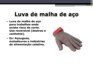 • Luva de malha de aço
para trabalhos onde
existe risco de corte.
Uso reversível (destros e
canhotos).
• Ex: Açougues,
matadouros e indústrias
de alimentação coletiva.
 