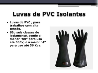 • Luvas de PVC , para
trabalhos com alta
tensão.
• São seis classes de
isolamento, sendo a
menor “00” para uso
até 500V, e a maior “4”
para uso até 36 Kva.
 