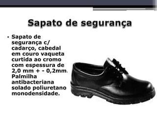 • Sapato de
segurança c/
cadarço, cabedal
em couro vaqueta
curtida ao cromo
com espessura de
2,0 mm + - 0,2mm.
Palmilha
antibacteriana
solado poliuretano
monodensidade.
 