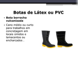 • Bota borracha
vulcanizada
• Cano médio ou curto
para trabalhos em
concretagem em
locais úmidos e
lamacentos ou
encharcados .
 